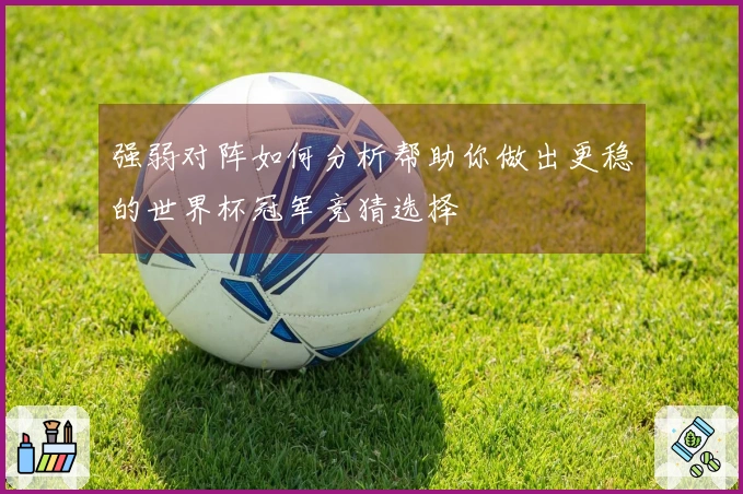 强弱对阵如何分析帮助你做出更稳的世界杯冠军竞猜选择