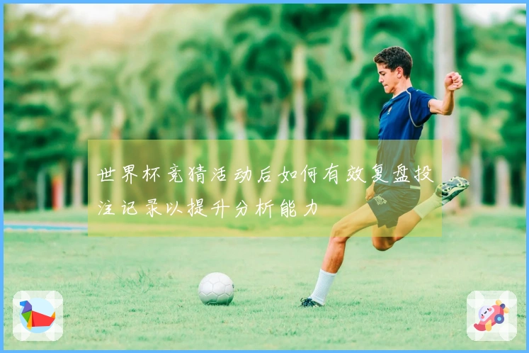 世界杯竞猜活动后如何有效复盘投注记录以提升分析能力