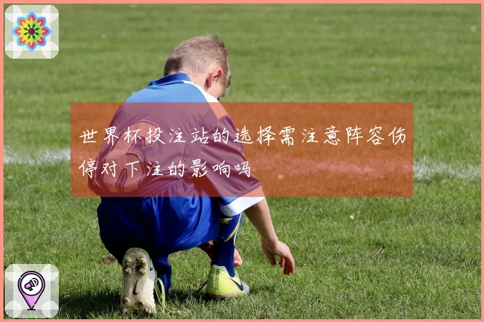 世界杯投注站的选择需注意阵容伤停对下注的影响吗