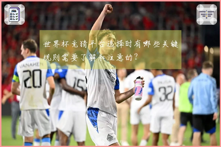 世界杯竞猜平台选择时有哪些关键规则需要了解和注意的？