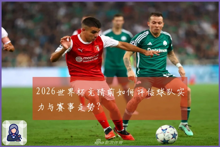 2026世界杯竞猜前如何评估球队实力与赛事走势？