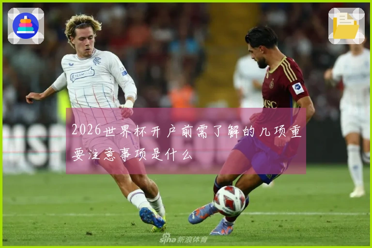 2026世界杯开户前需了解的几项重要注意事项是什么