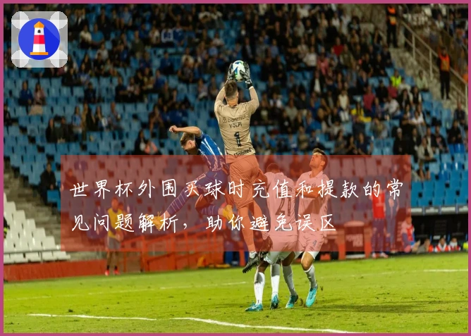 世界杯外围买球时充值和提款的常见问题解析，助你避免误区