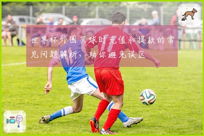 世界杯外围买球时充值和提款的常见问题解析，助你避免误区