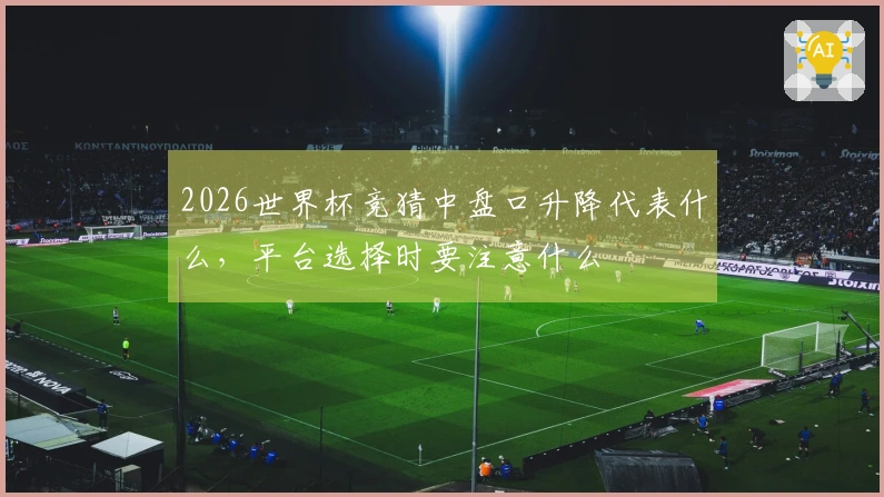 2026世界杯竞猜中盘口升降代表什么，平台选择时要注意什么