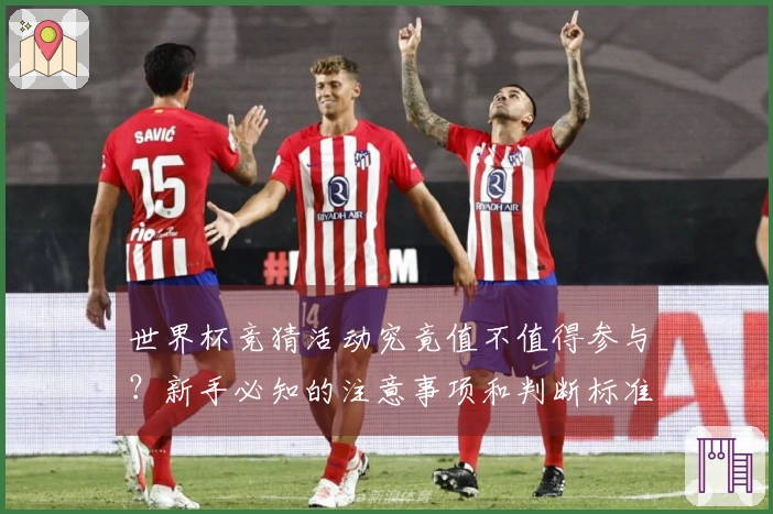 世界杯竞猜活动究竟值不值得参与?新手必知的注意事项和判断标准
