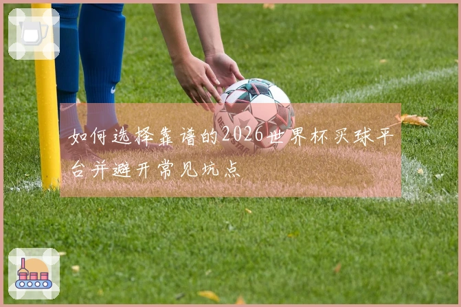 如何选择靠谱的2026世界杯买球平台并避开常见坑点