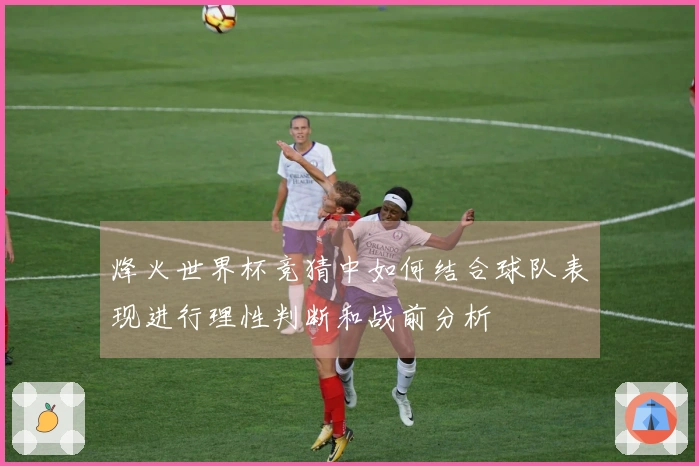 烽火世界杯竞猜中如何结合球队表现进行理性判断和战前分析