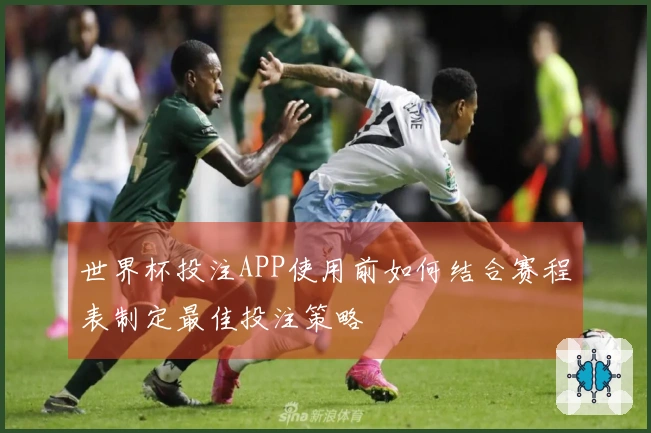 世界杯投注APP使用前如何结合赛程表制定最佳投注策略