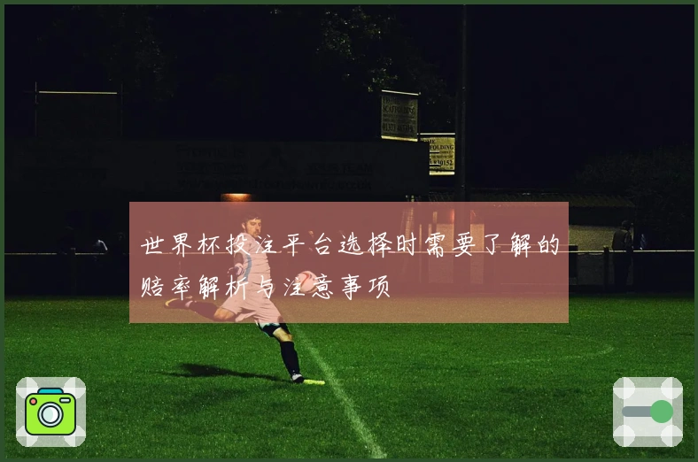 世界杯投注平台选择时需要了解的赔率解析与注意事项