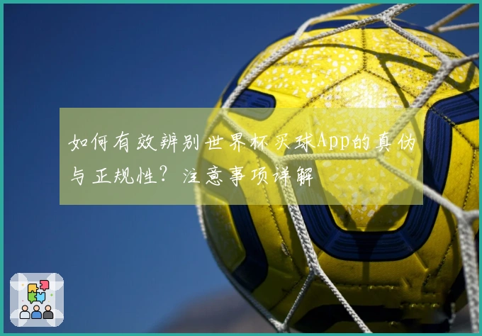 如何有效辨别世界杯买球App的真伪与正规性？注意事项详解