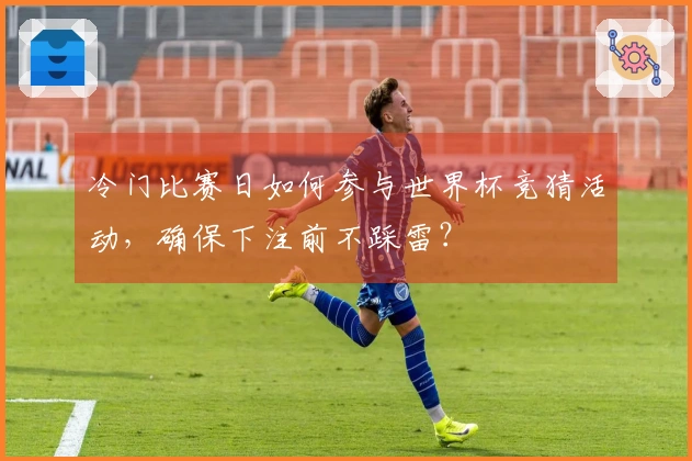 冷门比赛日如何参与世界杯竞猜活动，确保下注前不踩雷？