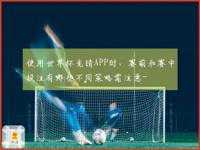 使用世界杯竞猜APP时，赛前和赛中投注有哪些不同策略需注意-