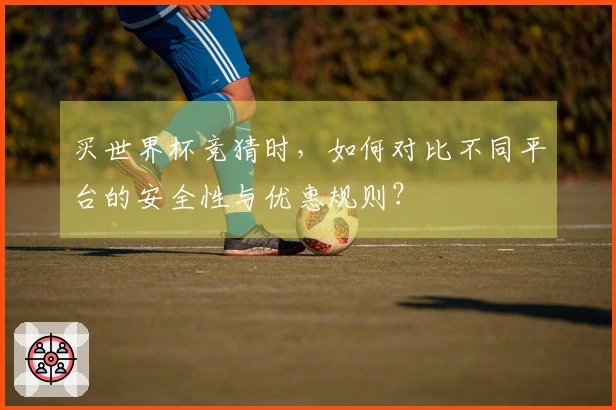 买世界杯竞猜时，如何对比不同平台的安全性与优惠规则？