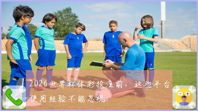 2026世界杯体彩投注前，这些平台使用经验不能忽视